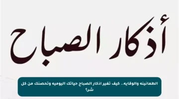 الطمأنينة والوقاية.. كيف تغير أذكار الصباح حياتك اليومية وتحصنك من كل شر؟